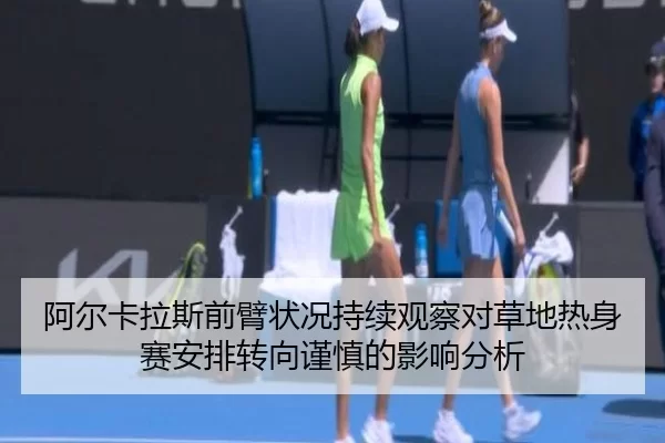 阿尔卡拉斯前臂状况持续观察对草地热身赛安排转向谨慎的影响分析