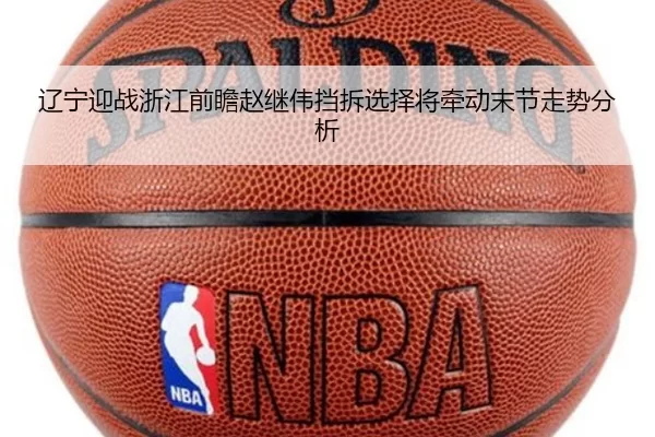 辽宁迎战浙江前瞻赵继伟挡拆选择将牵动末节走势分析