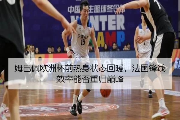 姆巴佩欧洲杯前热身状态回暖，法国锋线效率能否重归巅峰
